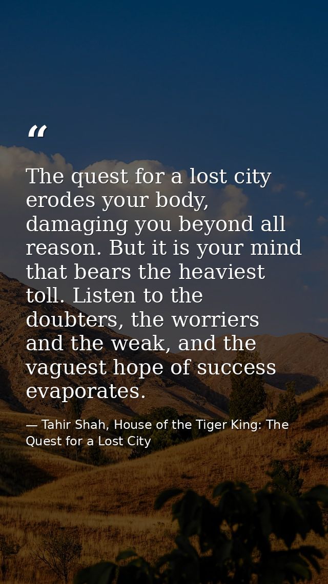 The quest for a lost city erodes your body, damaging you beyond all reason. But it is your mind that bears the heaviest  — Tahir Shah, House of the Tiger King: The Quest for a Lost City