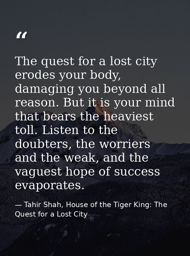The quest for a lost city erodes your body, damaging you beyond all reason. But it is your mind that bears the heaviest  — Tahir Shah, House of the Tiger King: The Quest for a Lost City