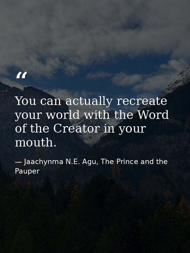 You can actually recreate your world with the Word of the Creator in your mouth. — Jaachynma N.E. Agu, The Prince and the Pauper