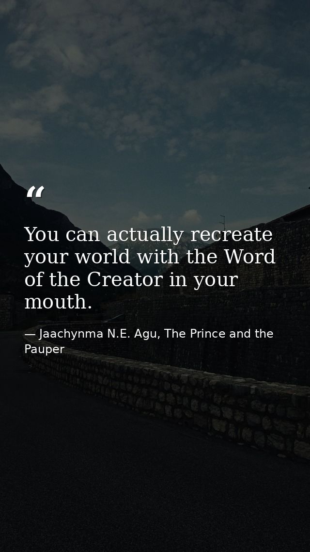 You can actually recreate your world with the Word of the Creator in your mouth. — Jaachynma N.E. Agu, The Prince and the Pauper