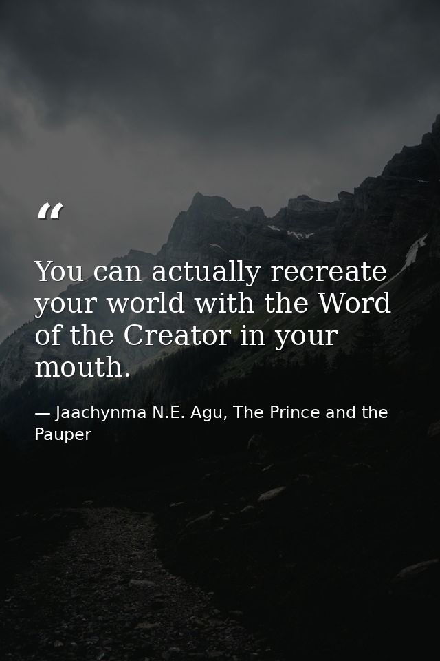 You can actually recreate your world with the Word of the Creator in your mouth. — Jaachynma N.E. Agu, The Prince and the Pauper