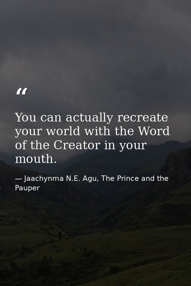 You can actually recreate your world with the Word of the Creator in your mouth. — Jaachynma N.E. Agu, The Prince and the Pauper