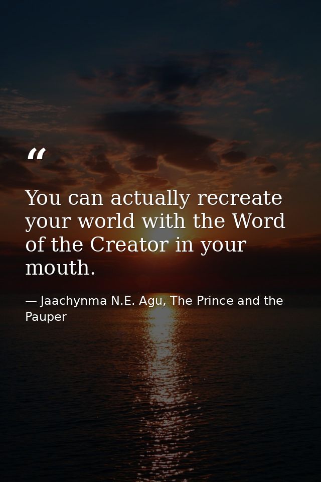 You can actually recreate your world with the Word of the Creator in your mouth. — Jaachynma N.E. Agu, The Prince and the Pauper