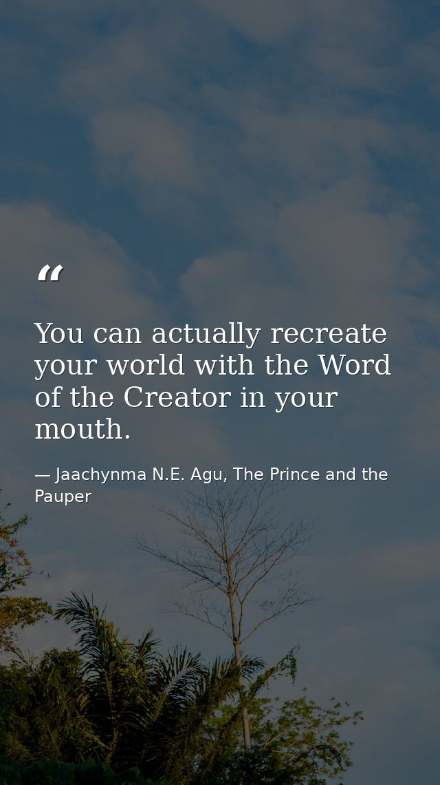 You can actually recreate your world with the Word of the Creator in your mouth. — Jaachynma N.E. Agu, The Prince and the Pauper