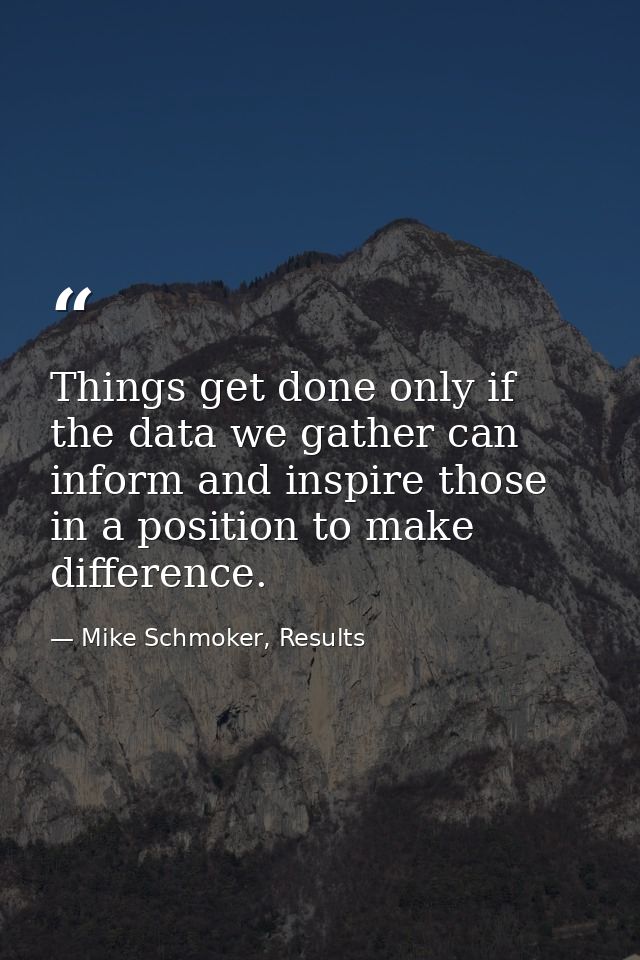 Things get done only if the data we gather can inform and inspire those in a position to make difference. — Mike Schmoker, Results