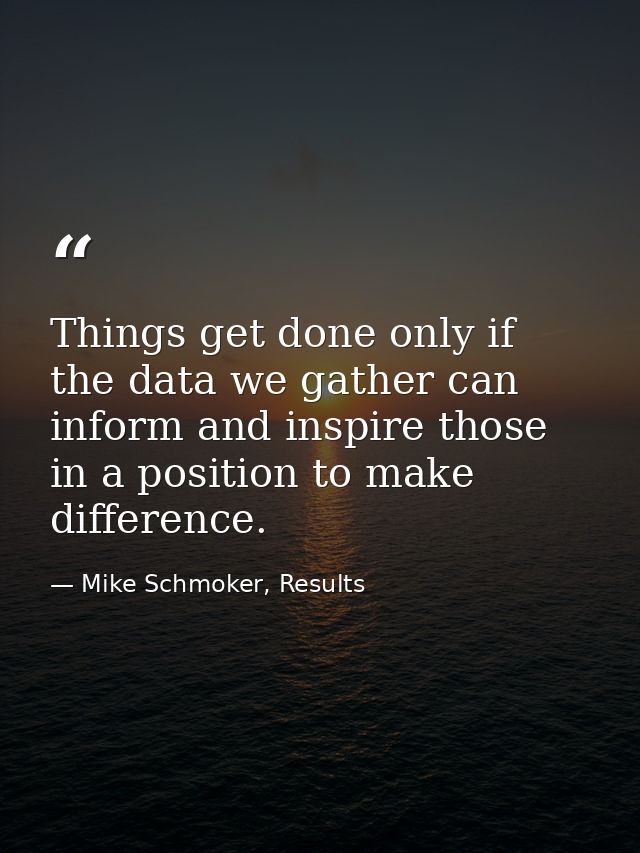 Things get done only if the data we gather can inform and inspire those in a position to make difference. — Mike Schmoker, Results