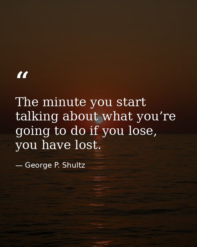 The minute you start talking about what you’re going to do if you lose, you have lost. — George P. Shultz