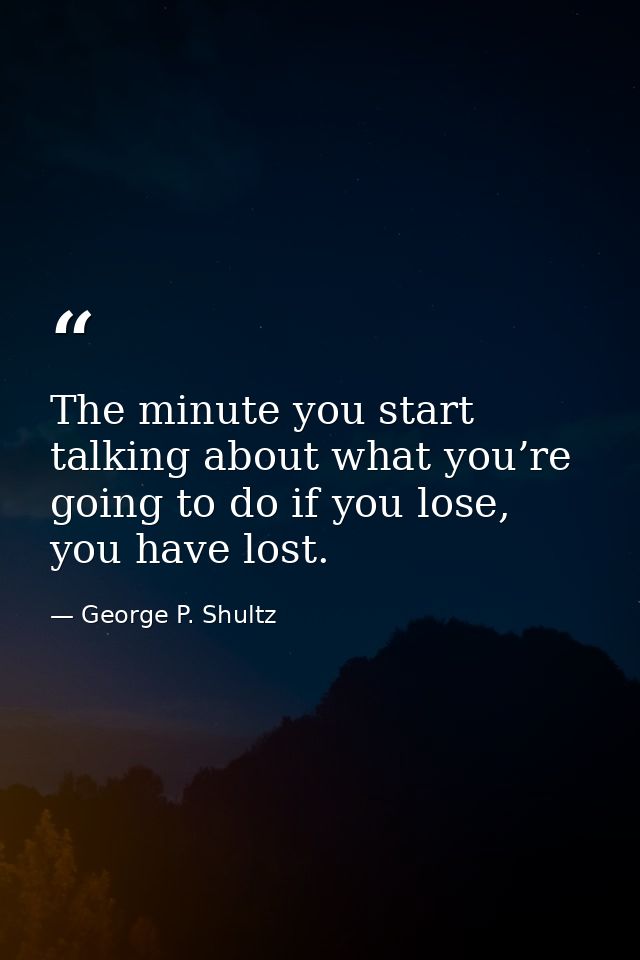 The minute you start talking about what you’re going to do if you lose, you have lost. — George P. Shultz