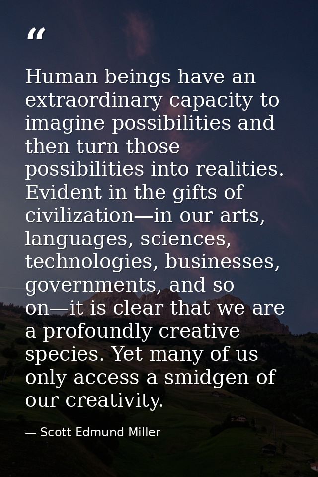 Human beings have an extraordinary capacity to imagine possibilities and then turn those possibilities into realities. E — Scott Edmund Miller