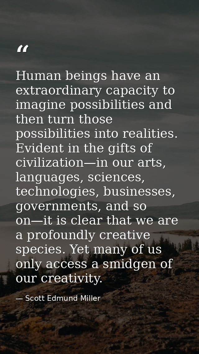 Human beings have an extraordinary capacity to imagine possibilities and then turn those possibilities into realities. E — Scott Edmund Miller