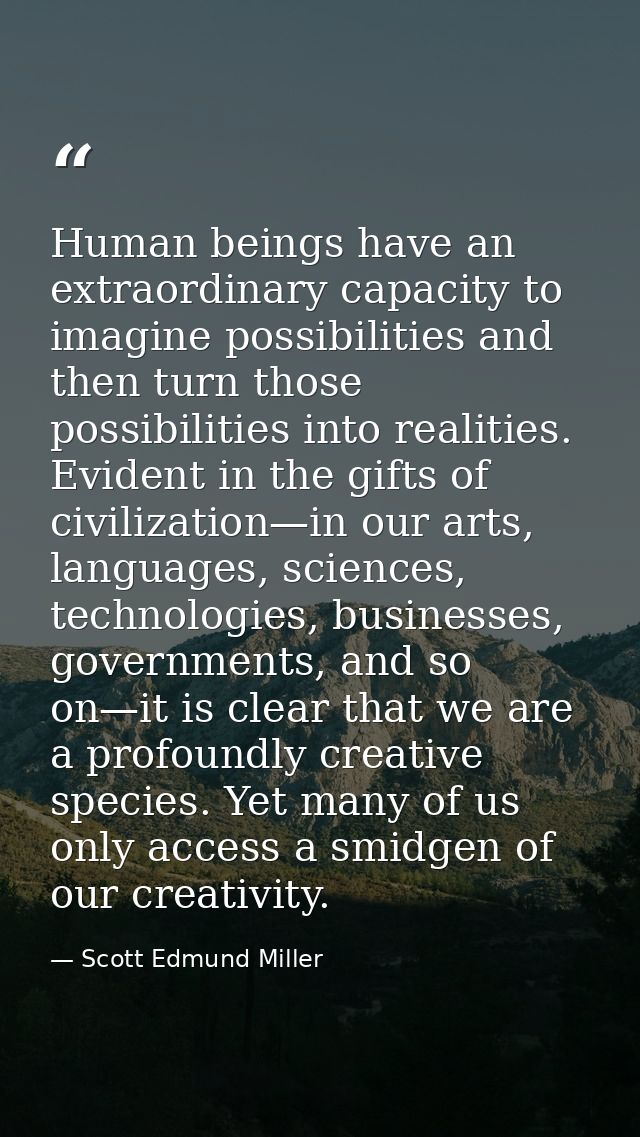 Human beings have an extraordinary capacity to imagine possibilities and then turn those possibilities into realities. E — Scott Edmund Miller