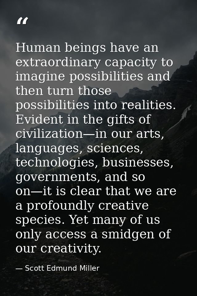 Human beings have an extraordinary capacity to imagine possibilities and then turn those possibilities into realities. E — Scott Edmund Miller