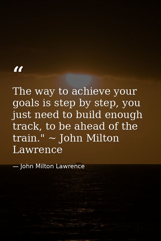 The way to achieve your goals is step by step, you just need to build enough track, to be ahead of the train." ~ John Mi — John Milton Lawrence