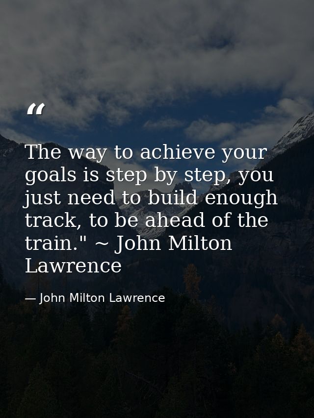 The way to achieve your goals is step by step, you just need to build enough track, to be ahead of the train." ~ John Mi — John Milton Lawrence
