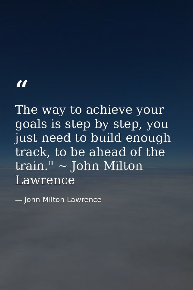 The way to achieve your goals is step by step, you just need to build enough track, to be ahead of the train." ~ John Mi — John Milton Lawrence