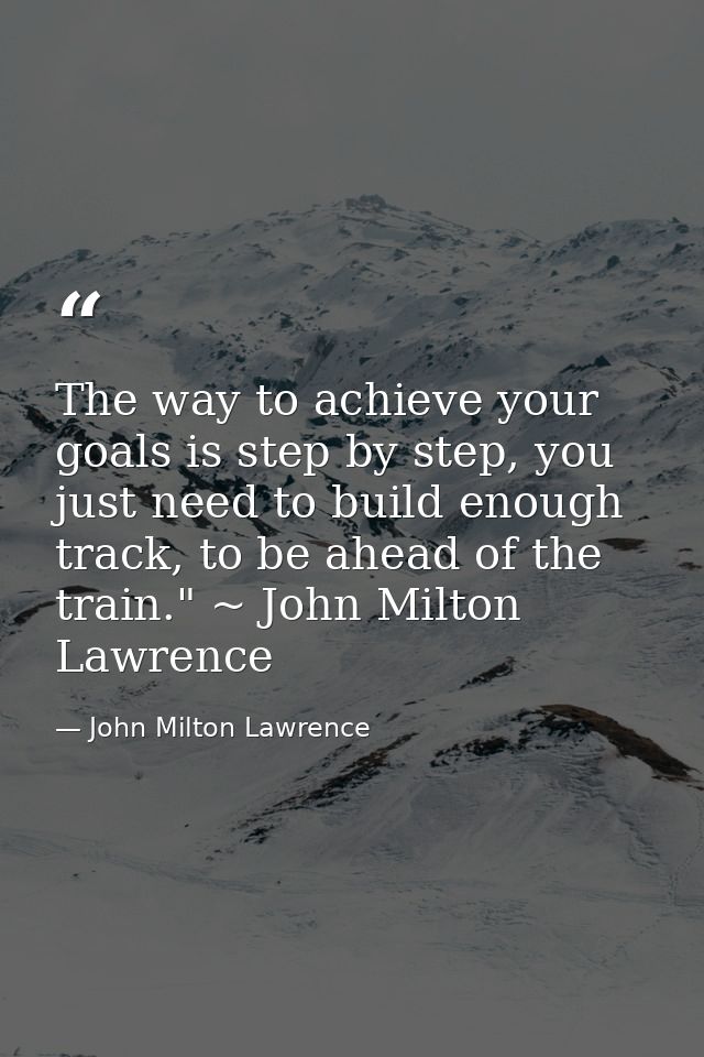 The way to achieve your goals is step by step, you just need to build enough track, to be ahead of the train." ~ John Mi — John Milton Lawrence