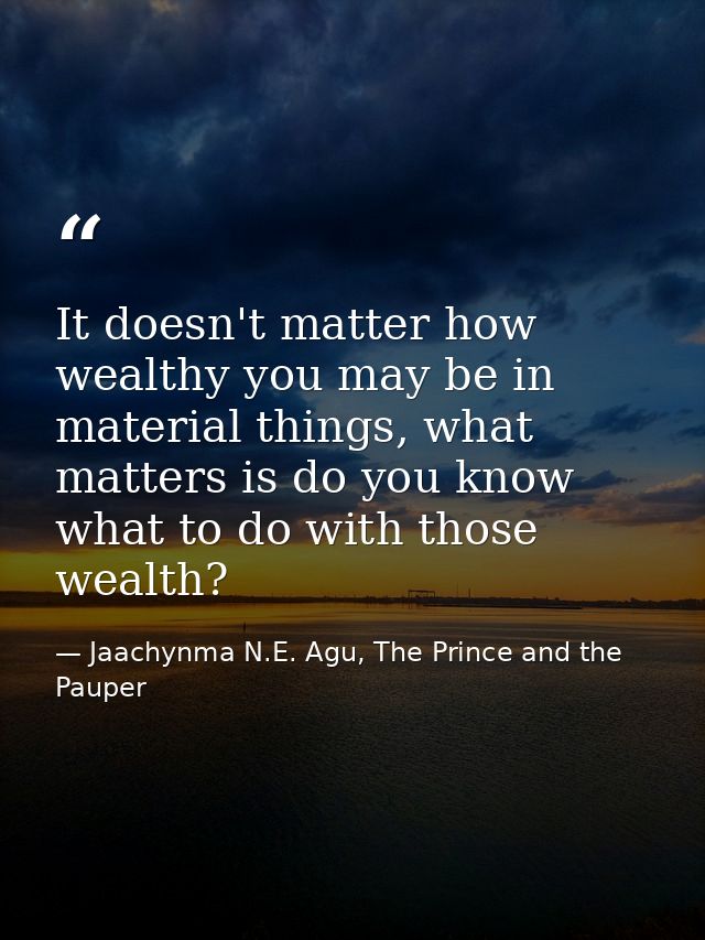 It doesn't matter how wealthy you may be in material things, what matters is do you know what to do with those wealth? — Jaachynma N.E. Agu, The Prince and the Pauper