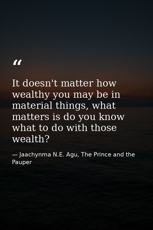 It doesn't matter how wealthy you may be in material things, what matters is do you know what to do with those wealth? — Jaachynma N.E. Agu, The Prince and the Pauper