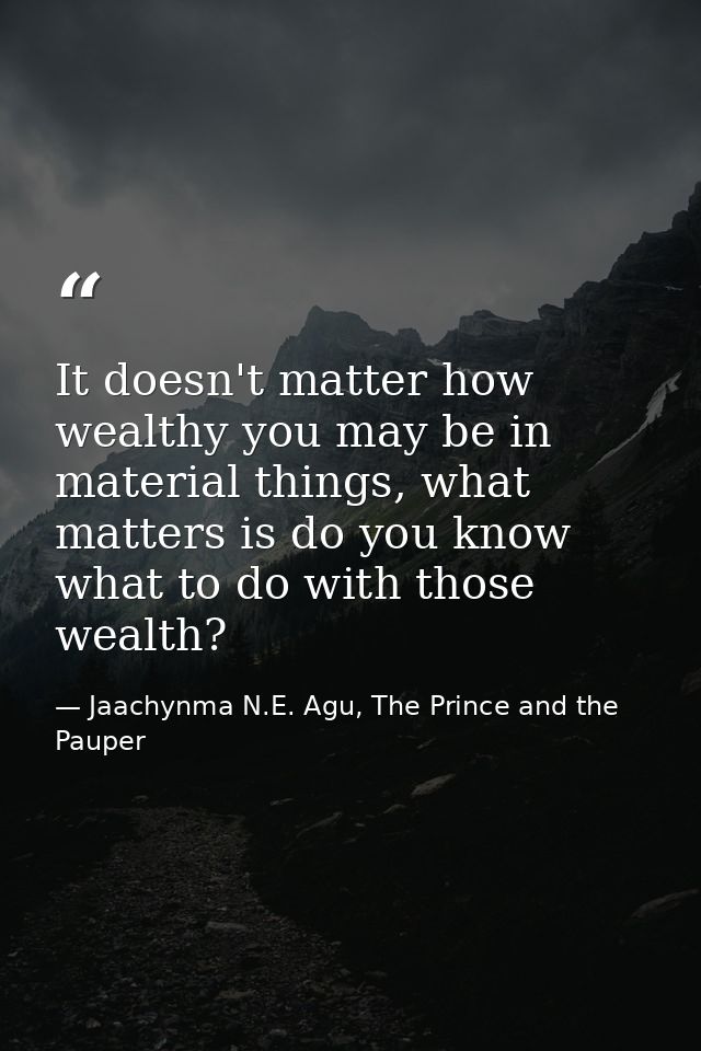 It doesn't matter how wealthy you may be in material things, what matters is do you know what to do with those wealth? — Jaachynma N.E. Agu, The Prince and the Pauper