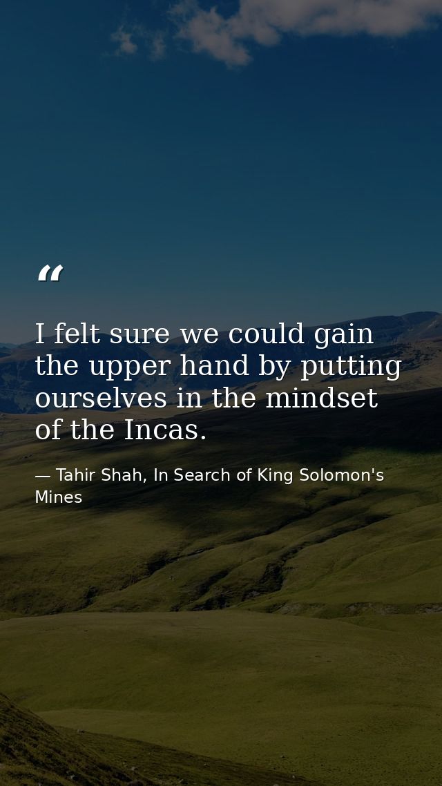 I felt sure we could gain the upper hand by putting ourselves in the mindset of the Incas. — Tahir Shah, In Search of King Solomon's Mines