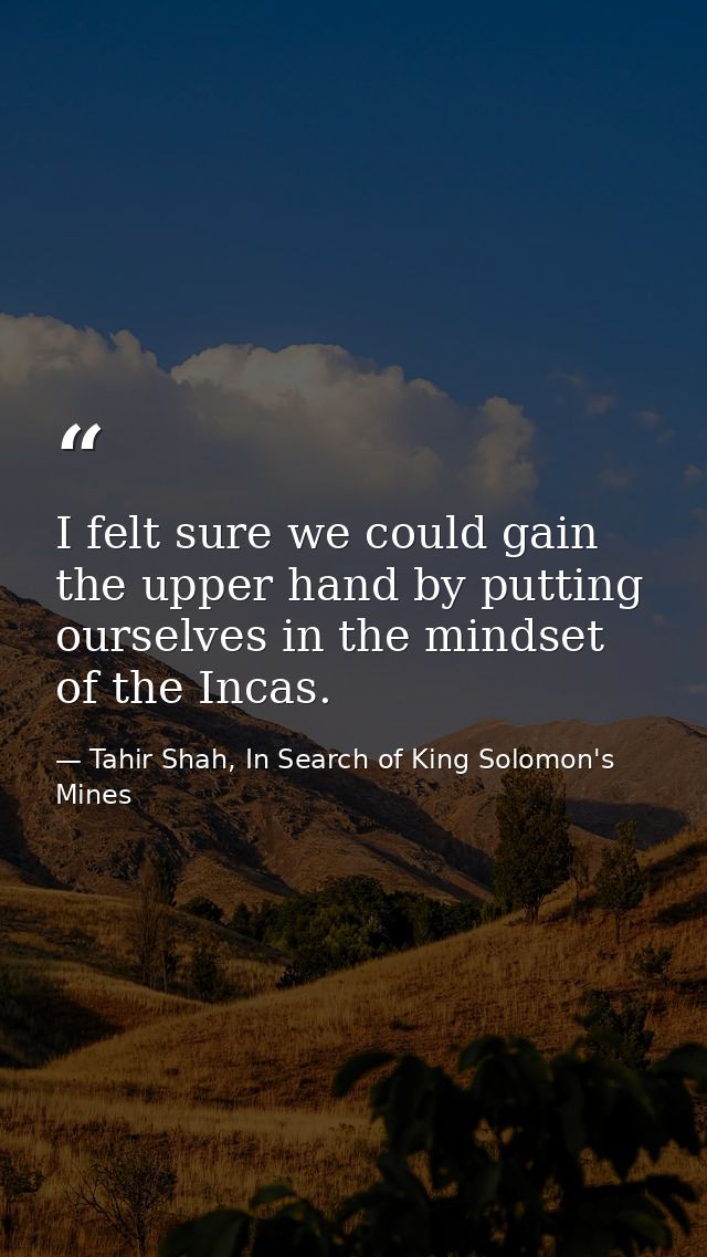 I felt sure we could gain the upper hand by putting ourselves in the mindset of the Incas. — Tahir Shah, In Search of King Solomon's Mines