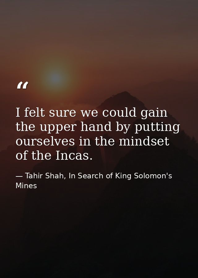 I felt sure we could gain the upper hand by putting ourselves in the mindset of the Incas. — Tahir Shah, In Search of King Solomon's Mines