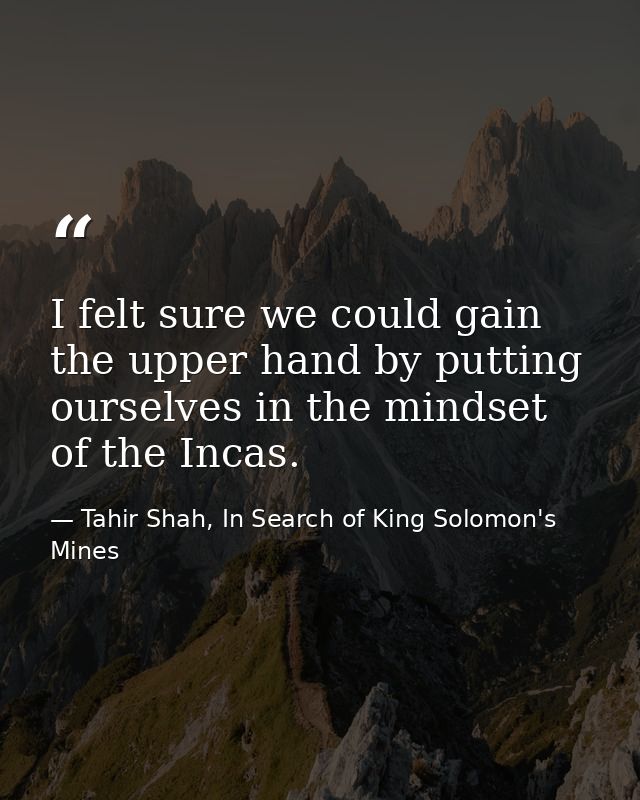 I felt sure we could gain the upper hand by putting ourselves in the mindset of the Incas. — Tahir Shah, In Search of King Solomon's Mines