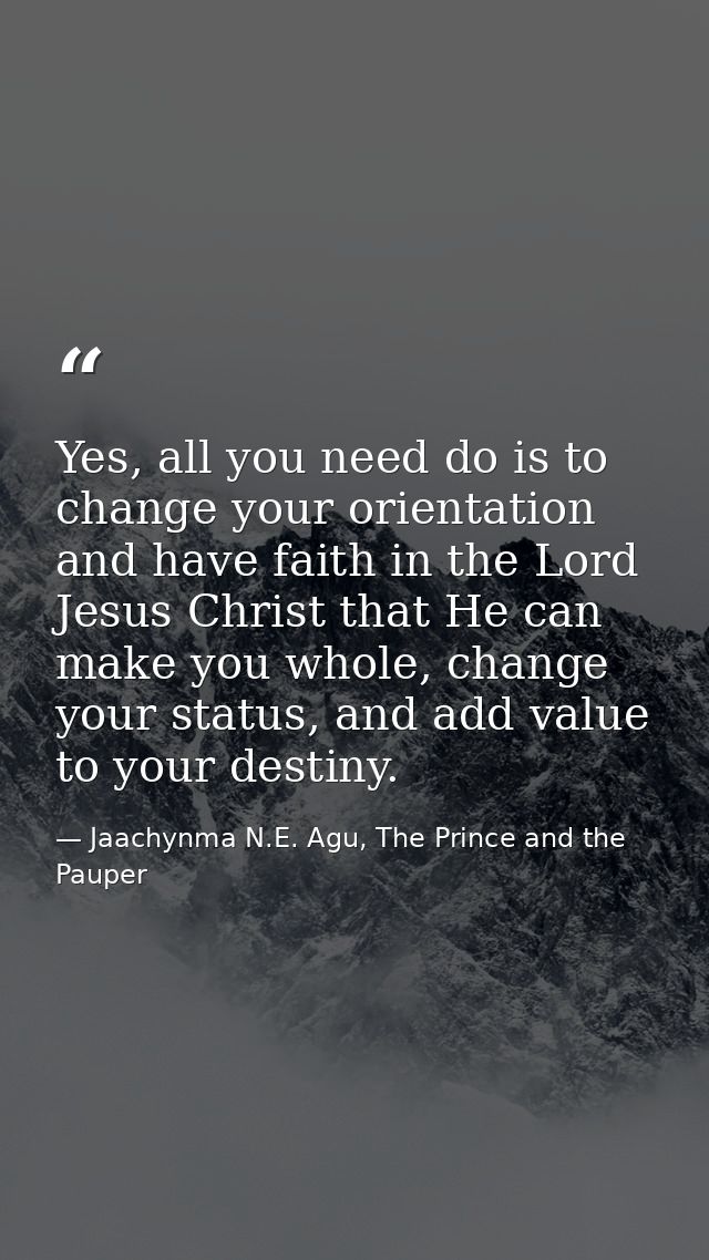 Yes, all you need do is to change your orientation and have faith in the Lord Jesus Christ that He can make you whole, c — Jaachynma N.E. Agu, The Prince and the Pauper