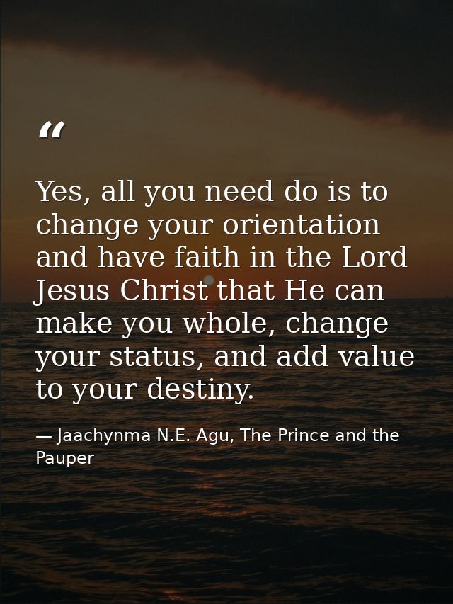Yes, all you need do is to change your orientation and have faith in the Lord Jesus Christ that He can make you whole, c — Jaachynma N.E. Agu, The Prince and the Pauper