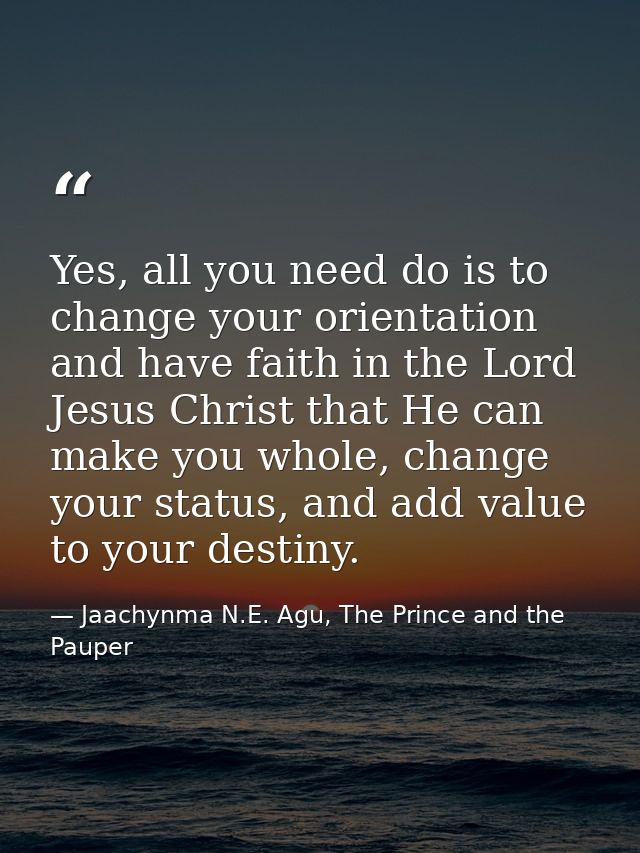 Yes, all you need do is to change your orientation and have faith in the Lord Jesus Christ that He can make you whole, c — Jaachynma N.E. Agu, The Prince and the Pauper