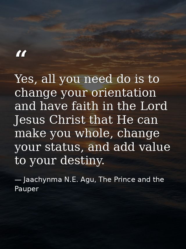 Yes, all you need do is to change your orientation and have faith in the Lord Jesus Christ that He can make you whole, c — Jaachynma N.E. Agu, The Prince and the Pauper