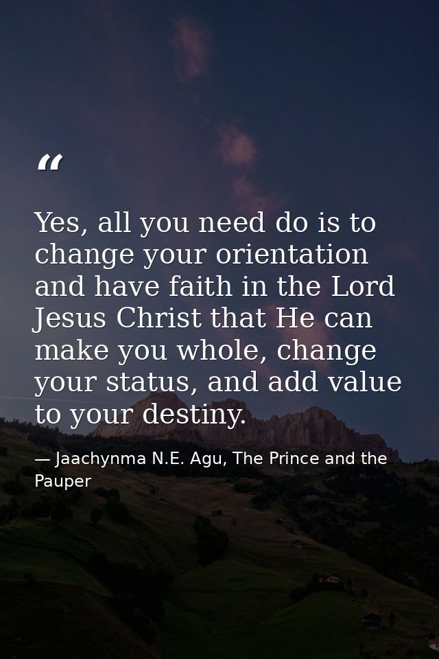 Yes, all you need do is to change your orientation and have faith in the Lord Jesus Christ that He can make you whole, c — Jaachynma N.E. Agu, The Prince and the Pauper