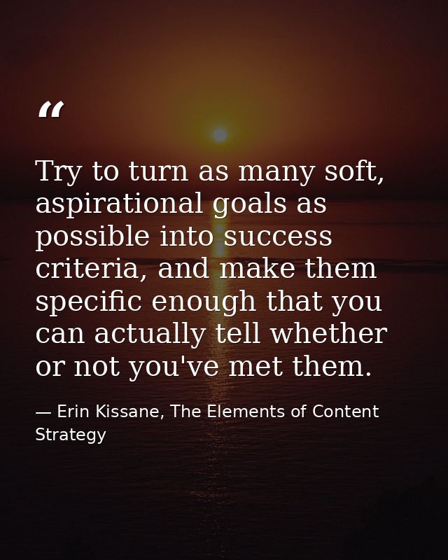 Try to turn as many soft, aspirational goals as possible into success criteria, and make them specific enough that you c — Erin Kissane, The Elements of Content Strategy