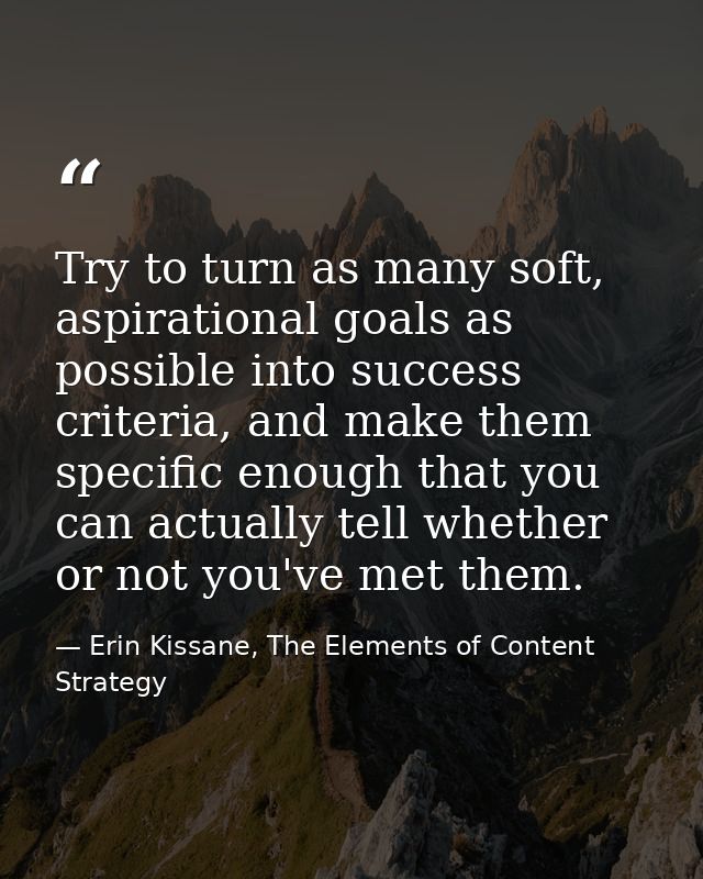 Try to turn as many soft, aspirational goals as possible into success criteria, and make them specific enough that you c — Erin Kissane, The Elements of Content Strategy