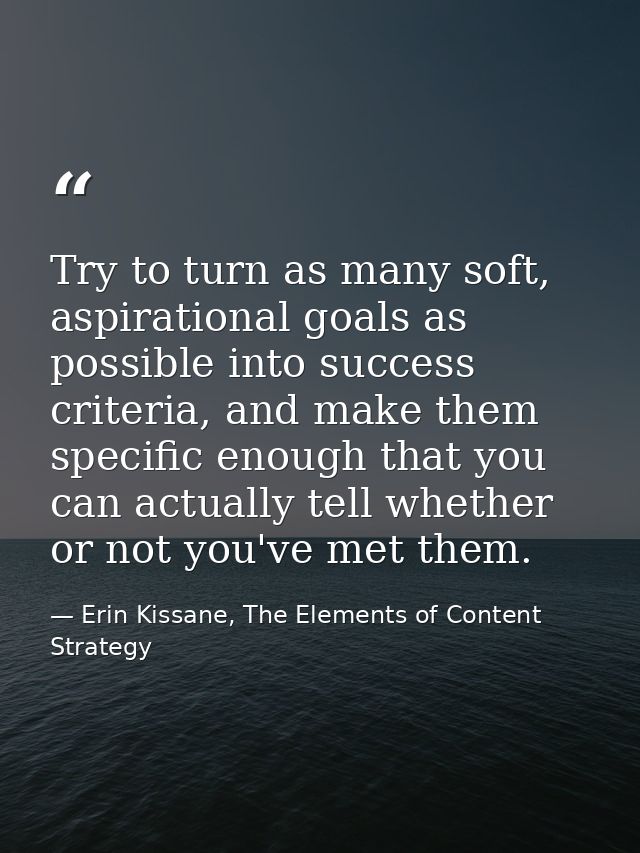 Try to turn as many soft, aspirational goals as possible into success criteria, and make them specific enough that you c — Erin Kissane, The Elements of Content Strategy