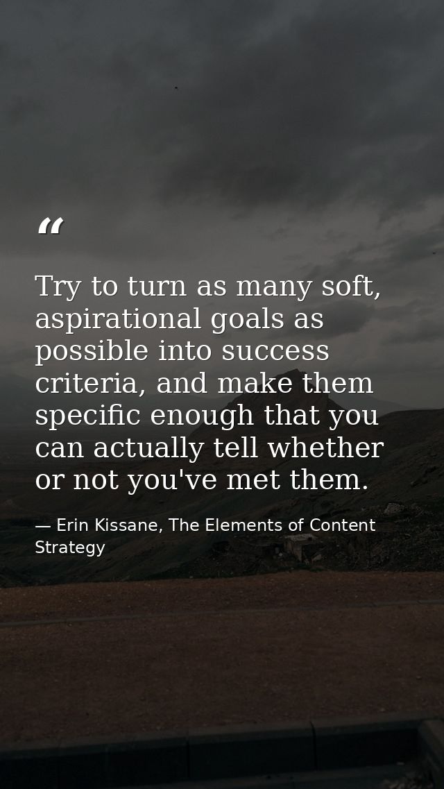 Try to turn as many soft, aspirational goals as possible into success criteria, and make them specific enough that you c — Erin Kissane, The Elements of Content Strategy