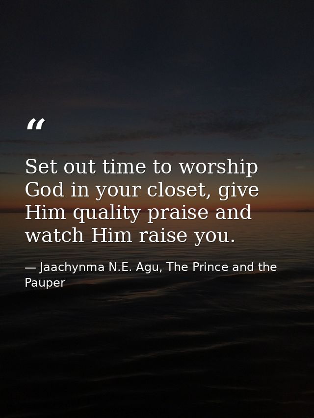 Set out time to worship God in your closet, give Him quality praise and watch Him raise you. — Jaachynma N.E. Agu, The Prince and the Pauper