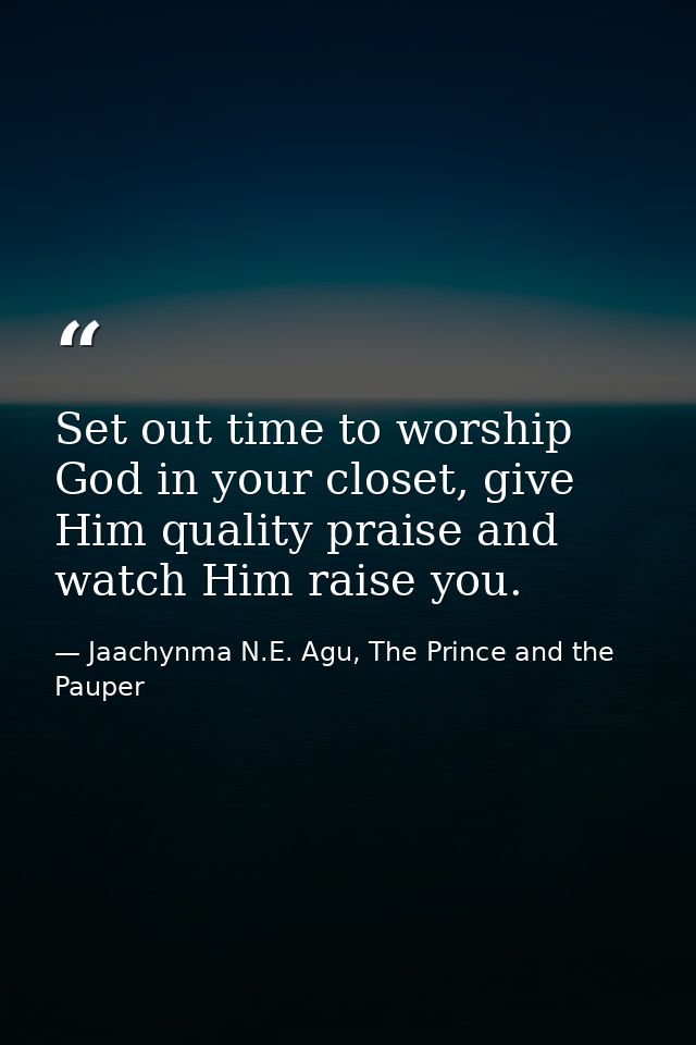 Set out time to worship God in your closet, give Him quality praise and watch Him raise you. — Jaachynma N.E. Agu, The Prince and the Pauper