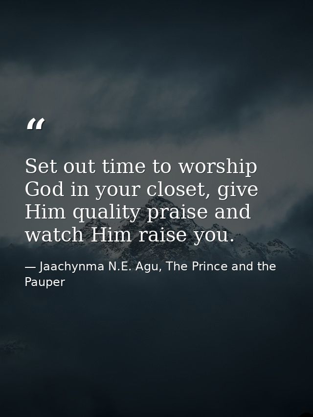 Set out time to worship God in your closet, give Him quality praise and watch Him raise you. — Jaachynma N.E. Agu, The Prince and the Pauper