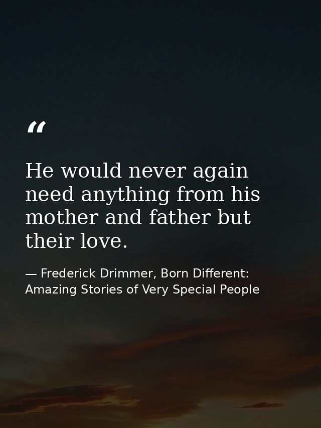 He would never again need anything from his mother and father but their love. — Frederick Drimmer, Born Different: Amazing Stories of Very Special People