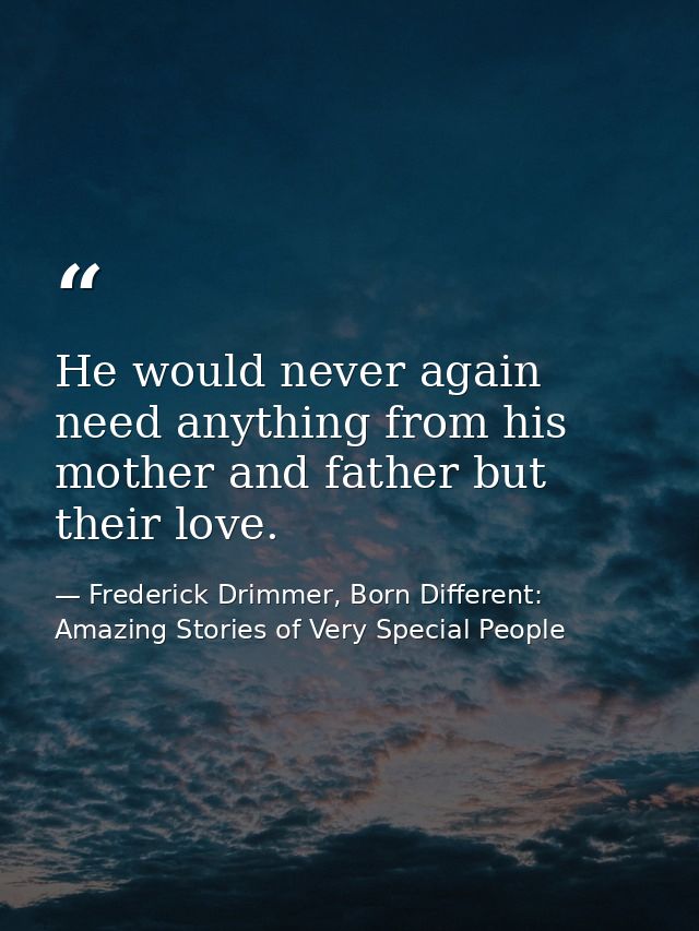 He would never again need anything from his mother and father but their love. — Frederick Drimmer, Born Different: Amazing Stories of Very Special People
