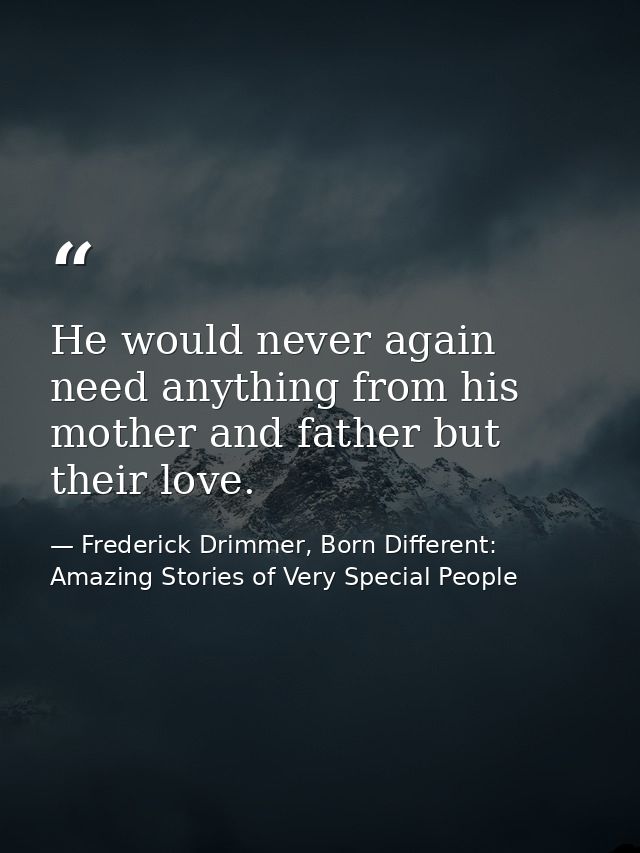 He would never again need anything from his mother and father but their love. — Frederick Drimmer, Born Different: Amazing Stories of Very Special People