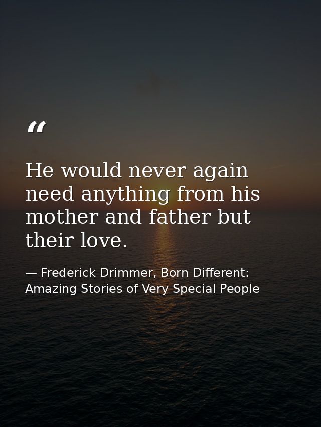 He would never again need anything from his mother and father but their love. — Frederick Drimmer, Born Different: Amazing Stories of Very Special People