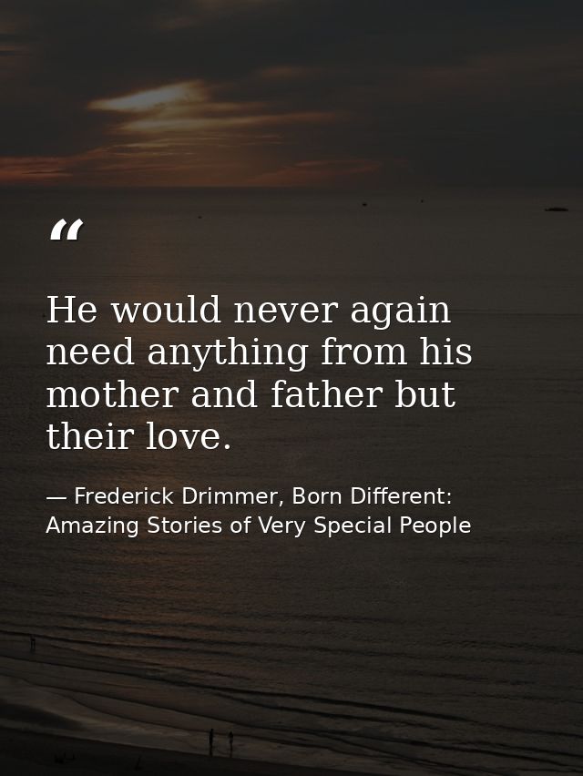 He would never again need anything from his mother and father but their love. — Frederick Drimmer, Born Different: Amazing Stories of Very Special People