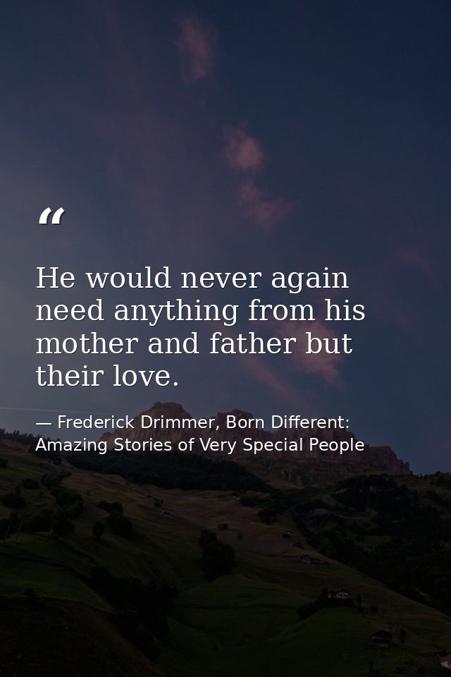 He would never again need anything from his mother and father but their love. — Frederick Drimmer, Born Different: Amazing Stories of Very Special People