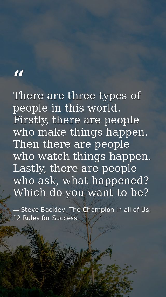 There are three types of people in this world. Firstly, there are people who make things happen. Then there are people w — Steve Backley, The Champion in all of Us: 12 Rules for Success