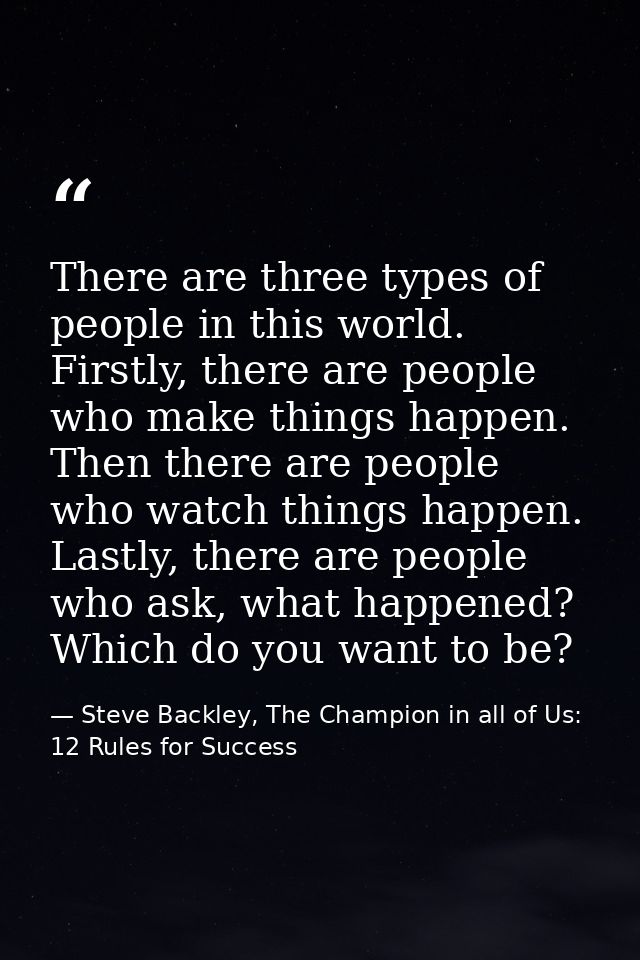 There are three types of people in this world. Firstly, there are people who make things happen. Then there are people w — Steve Backley, The Champion in all of Us: 12 Rules for Success