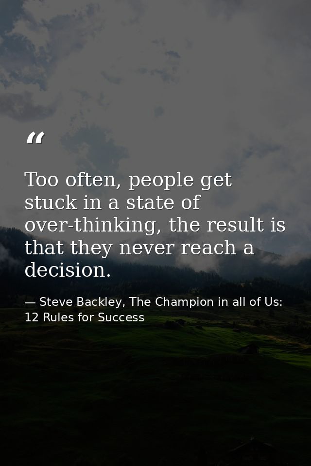 Too often, people get stuck in a state of over-thinking, the result is that they never reach a decision. — Steve Backley, The Champion in all of Us: 12 Rules for Success