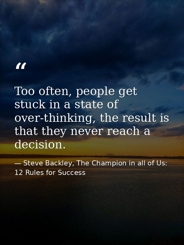 Too often, people get stuck in a state of over-thinking, the result is that they never reach a decision. — Steve Backley, The Champion in all of Us: 12 Rules for Success