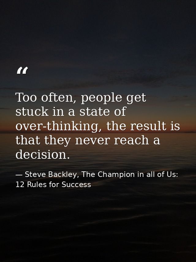 Too often, people get stuck in a state of over-thinking, the result is that they never reach a decision. — Steve Backley, The Champion in all of Us: 12 Rules for Success